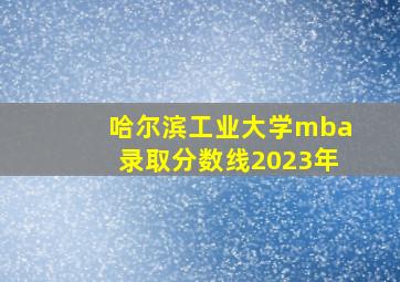 哈尔滨工业大学mba录取分数线2023年