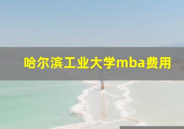 哈尔滨工业大学mba费用