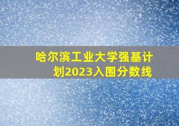 哈尔滨工业大学强基计划2023入围分数线