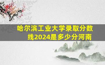 哈尔滨工业大学录取分数线2024是多少分河南