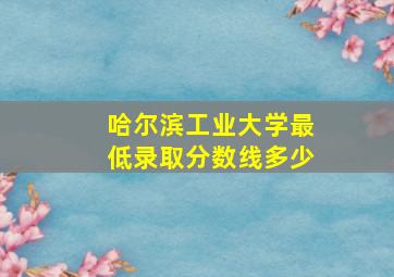 哈尔滨工业大学最低录取分数线多少