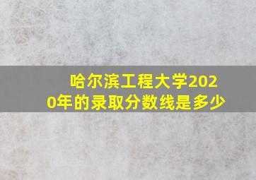 哈尔滨工程大学2020年的录取分数线是多少