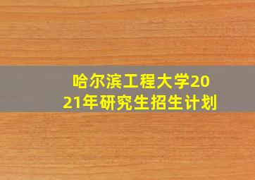 哈尔滨工程大学2021年研究生招生计划