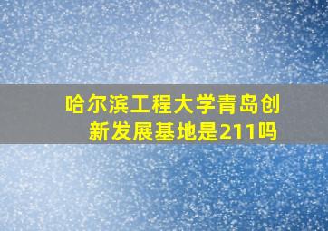 哈尔滨工程大学青岛创新发展基地是211吗