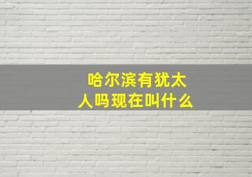 哈尔滨有犹太人吗现在叫什么