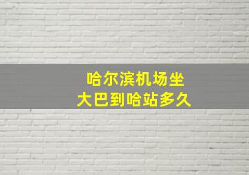 哈尔滨机场坐大巴到哈站多久