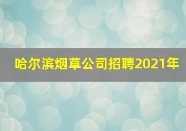 哈尔滨烟草公司招聘2021年