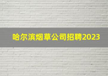 哈尔滨烟草公司招聘2023