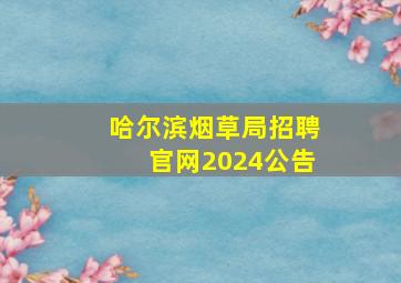 哈尔滨烟草局招聘官网2024公告