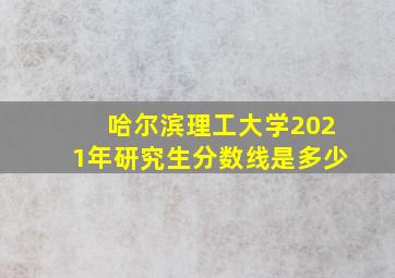 哈尔滨理工大学2021年研究生分数线是多少