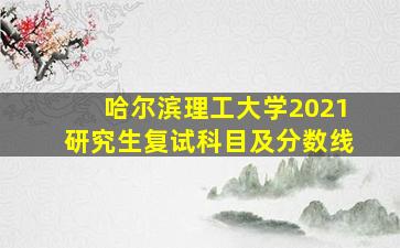 哈尔滨理工大学2021研究生复试科目及分数线