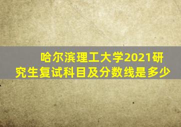 哈尔滨理工大学2021研究生复试科目及分数线是多少