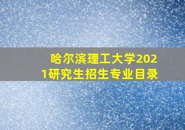 哈尔滨理工大学2021研究生招生专业目录