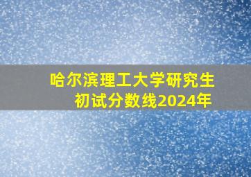 哈尔滨理工大学研究生初试分数线2024年