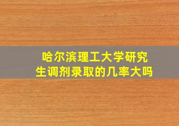 哈尔滨理工大学研究生调剂录取的几率大吗