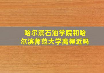 哈尔滨石油学院和哈尔滨师范大学离得近吗