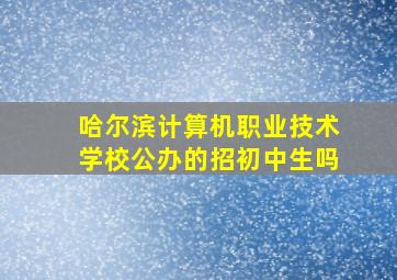 哈尔滨计算机职业技术学校公办的招初中生吗