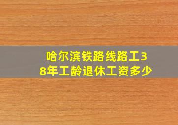 哈尔滨铁路线路工38年工龄退休工资多少