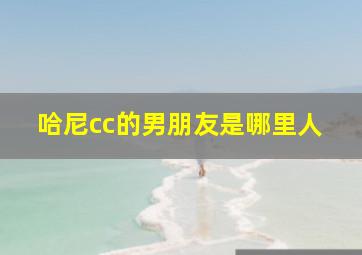 哈尼cc的男朋友是哪里人