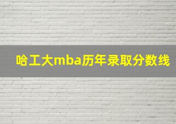 哈工大mba历年录取分数线