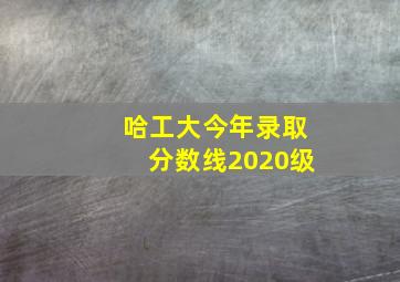 哈工大今年录取分数线2020级