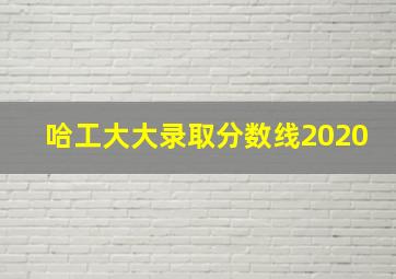 哈工大大录取分数线2020