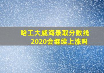 哈工大威海录取分数线2020会继续上涨吗