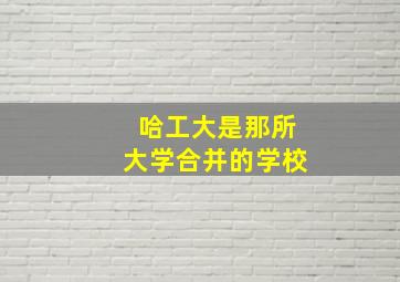 哈工大是那所大学合并的学校