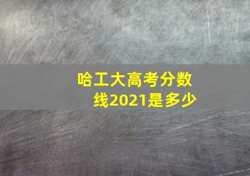 哈工大高考分数线2021是多少