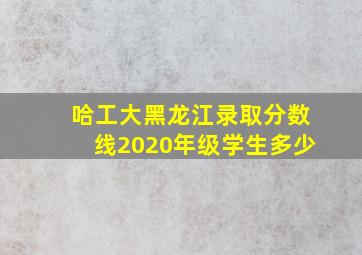 哈工大黑龙江录取分数线2020年级学生多少