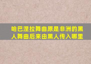 哈巴涅拉舞曲原是非洲的黑人舞曲后来由黑人传入哪里