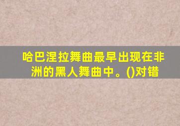 哈巴涅拉舞曲最早出现在非洲的黑人舞曲中。()对错