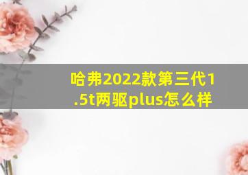 哈弗2022款第三代1.5t两驱plus怎么样