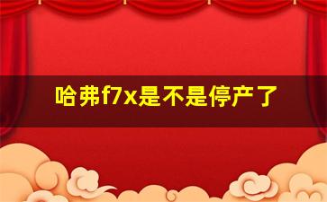 哈弗f7x是不是停产了