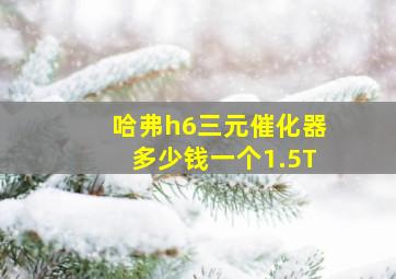 哈弗h6三元催化器多少钱一个1.5T