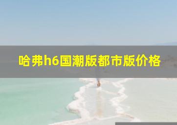 哈弗h6国潮版都市版价格