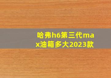 哈弗h6第三代max油箱多大2023款