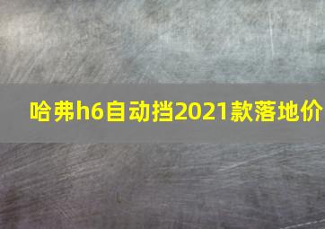 哈弗h6自动挡2021款落地价