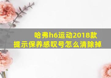 哈弗h6运动2018款提示保养感叹号怎么清除掉