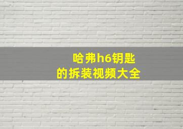 哈弗h6钥匙的拆装视频大全