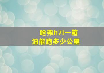 哈弗h7l一箱油能跑多少公里