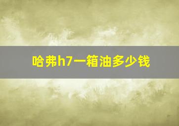 哈弗h7一箱油多少钱