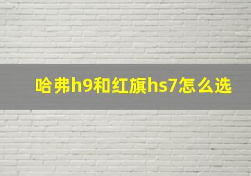 哈弗h9和红旗hs7怎么选