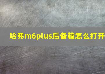 哈弗m6plus后备箱怎么打开