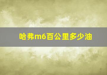 哈弗m6百公里多少油