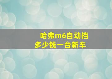 哈弗m6自动挡多少钱一台新车