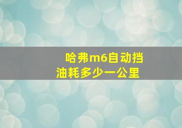 哈弗m6自动挡油耗多少一公里