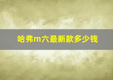 哈弗m六最新款多少钱