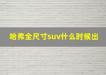 哈弗全尺寸suv什么时候出