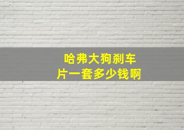 哈弗大狗刹车片一套多少钱啊